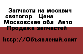 Запчасти на москвич святогор › Цена ­ 1 000 - Московская обл. Авто » Продажа запчастей   